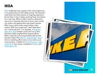 IKEA
IKEA re-defined many aspects of the retail experience
in its earliest days (it’s the oldest among “the Naturals”
cited here), but what cements its ongoing experience
brand status is how it keeps evolving those innovations
for a new day. IKEA’s model of retail as destination
was once a necessity because its stores were outside
city centers and getting there took great customer
effort; but as stores have moved nearer urban
centers, IKEA has transformed “retail destination”
into “community hub.” For example, in Brooklyn,
New York, IKEA funded a park and runs a ferry
that have aided neighborhood renewal efforts.
IKEA’s corporate social responsibility efforts have
earned it kudos that offset its “disposability” factor.
And its marketing efforts show wit as well as cost-
consciousness—whether it’s a “herding cats” video
in the UK or train station installations in Paris and
Washington, DC.




                                                             2010: THE YEAR OF EXPERIENCE BRANDS   /9
 