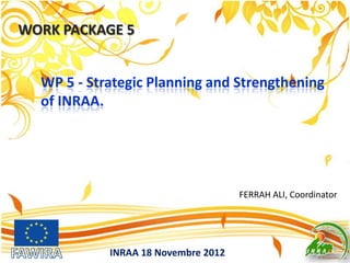 WORK PACKAGE 5
INRAA 18 Novembre 2012
FERRAH ALI, Coordinator
WP 5 - Strategic Planning and Strengthening
of INRAA.
 