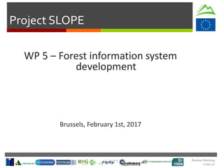 Project SLOPE
Review Meeting
1 Feb 17
WP 5 – Forest information system
development
Brussels, February 1st, 2017
 