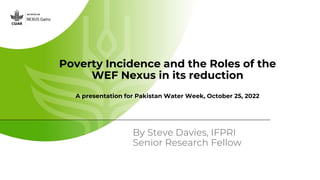 Poverty Incidence and the Roles of the
WEF Nexus in its reduction
A presentation for Pakistan Water Week, October 25, 2022
By Steve Davies, IFPRI
Senior Research Fellow
 