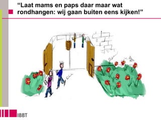 “ Laat mams en paps daar maar wat rondhangen: wij gaan buiten eens kijken!” 