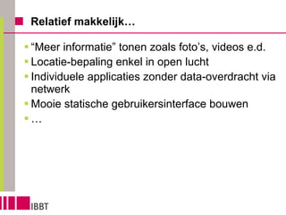 Relatief makkelijk… “ Meer informatie” tonen zoals foto’s, videos e.d. Locatie-bepaling enkel in open lucht Individuele applicaties zonder data-overdracht via netwerk Mooie statische gebruikersinterface bouwen … 
