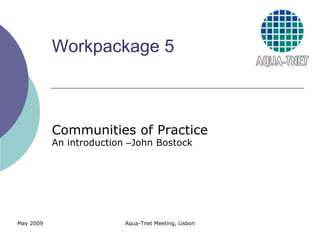 Workpackage 5 Communities of Practice An introduction  – John Bostock May 2009  Aqua-Tnet Meeting, Lisbon 