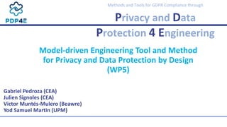 Methods and Tools for GDPR Compliance through
Privacy and Data
Protection 4 Engineering
Gabriel Pedroza (CEA)
Julien Signoles (CEA)
Victor Muntés-Mulero (Beawre)
Yod Samuel Martin (UPM)
Model-driven Engineering Tool and Method
for Privacy and Data Protection by Design
(WP5)
 