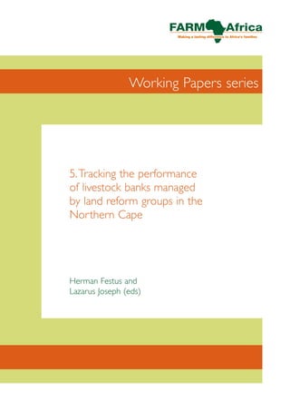 Working Papers series




5. Tracking the performance
of livestock banks managed
by land reform groups in the
Northern Cape




Herman Festus and
Lazarus Joseph (eds)
 