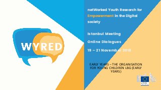 netWorked Youth Research for
Empowerment in the Digital
society
Istanbul Meeting
Online Dialogues
19 – 21 November 2018
EARLY YEARS – THE ORGANISATION
FOR YOUNG CHILDREN LBG (EARLY
YEARS)
 