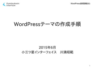 1
WordPress基礎講座(6)
WordPressテーマの作成手順
2015年6月
小三ツ星インターフェイス　川満昭範
 
