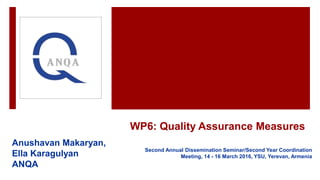 WP6: Quality Assurance Measures
Anushavan Makaryan,
Ella Karagulyan
ANQA
Second Annual Dissemination Seminar/Second Year Coordination
Meeting, 14 - 16 March 2016, YSU, Yerevan, Armenia
 