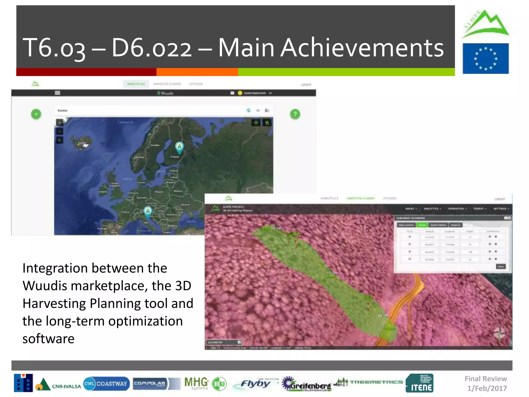 T6.03 – D6.022 – Main Achievements
Final Review
1/Feb/2017
Integration between the
Wuudis marketplace, the 3D
Harvesting Planning tool and
the long-term optimization
software
 