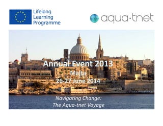Annual Event 2013
Malta
26‐27 June 2014
Navigating Change: 
The Aqua‐tnet Voyage
 