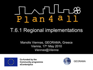 Co-funded by the
Community programme
eContentplus
T.6.1 Regional implementations
Manolis Viennas, GEORAMA, Greece
Vienna, 17th
May 2010
Viennas@Vienna
GEORAMA
 