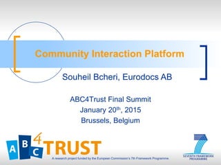 A research project funded by the European Commission’s 7th Framework Programme.
Community Interaction Platform
ABC4Trust Final Summit
January 20th, 2015
Brussels, Belgium
Souheil Bcheri, Eurodocs AB
 
