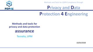  
Methods	and	Tools	for	GDPR	Compliance	through	
Privacy	and	Data	
Protection	4	Engineering
 
Methods	and	tools	for
 
privacy	and	data	protection	
 
assurance
Tecnalia,	UPM
10/03/2020
 