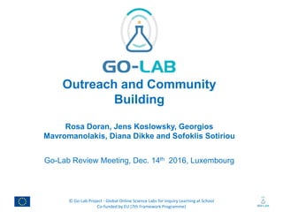 © Go-Lab Project - Global Online Science Labs for Inquiry Learning at School
Co-funded by EU (7th Framework Programme)
Outreach and Community
Building
Rosa Doran, Jens Koslowsky, Georgios
Mavromanolakis, Diana Dikke and Sofoklis Sotiriou
Go-Lab Review Meeting, Dec. 14th 2016, Luxembourg
 