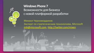 Windows Phone 7Возможности для бизнеса с новой платформой разработки  Михаил Черномордиков Эксперт по стратегическим технологиям, Microsoft mik@microsoft.com, http://twitter.com/mixen 