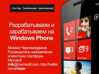Разрабатываем и
зарабатываем на
Windows Phone
Михаил Черномордиков
Руководитель направления
клиентских платформ
Microsoft
mik@microsoft.com, http://twitter.
com/mixen
 