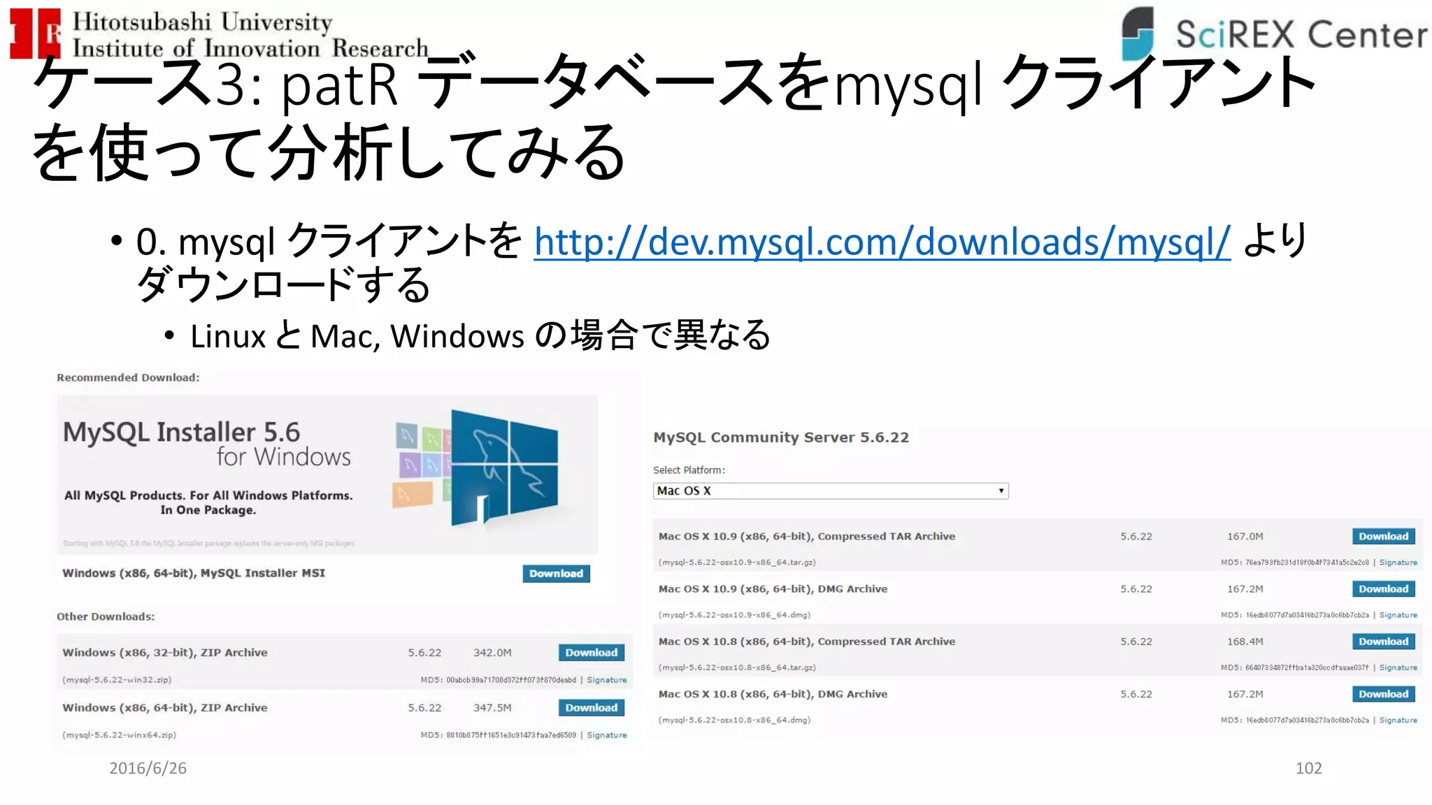 ケース3: patR データベースをmysql クライアント
を使って分析してみる
• 0. mysql クライアントを http://dev.mysql.com/downloads/mysql/ より
ダウンロードする
• Linux と Mac, Windows の場合で異なる
2016/6/26 102
 