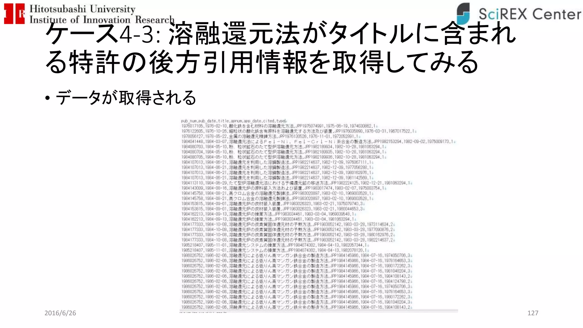 ケース4-3: 溶融還元法がタイトルに含まれ
る特許の後方引用情報を取得してみる
• データが取得される
2016/6/26 127
 