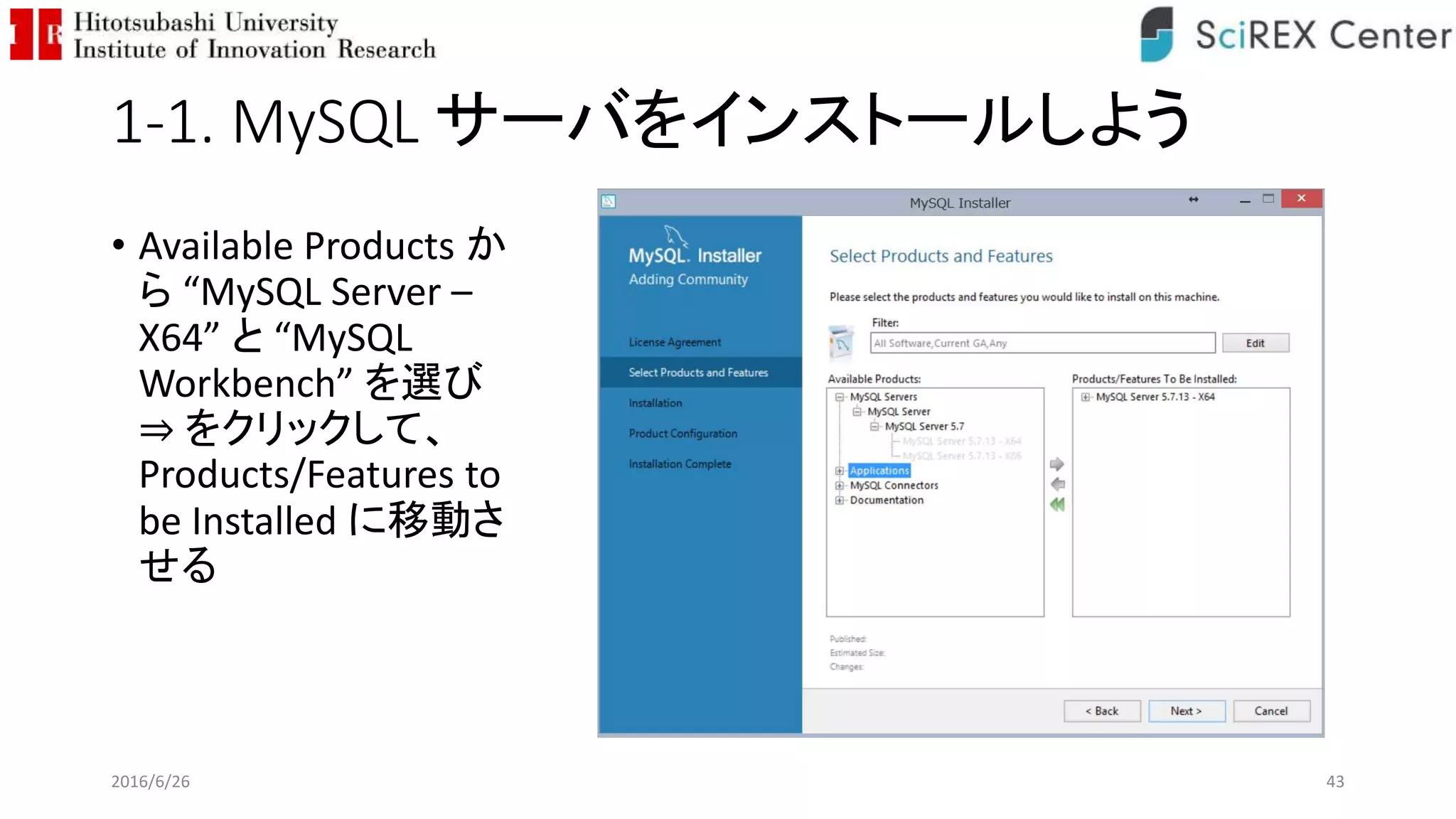 1-1. MySQL サーバをインストールしよう
• Available Products か
ら “MySQL Server –
X64” と “MySQL
Workbench” を選び
⇒ をクリックして、
Products/Features to
be Installed に移動さ
せる
2016/6/26 43
 