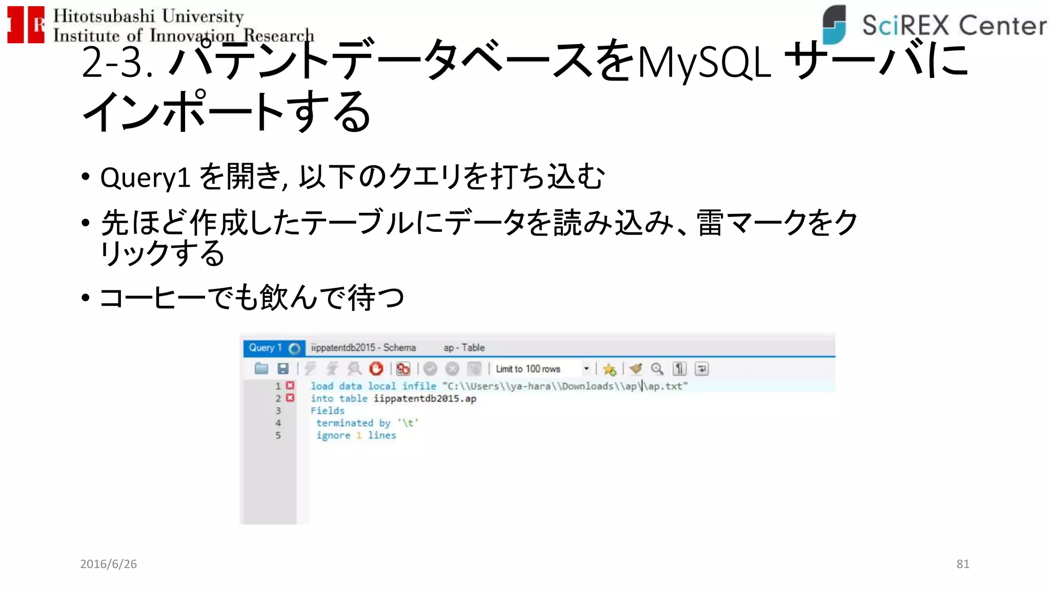 2-3. パテントデータベースをMySQL サーバに
インポートする
• Query1 を開き, 以下のクエリを打ち込む
• 先ほど作成したテーブルにデータを読み込み、雷マークをク
リックする
• コーヒーでも飲んで待つ
2016/6/26 81
 
