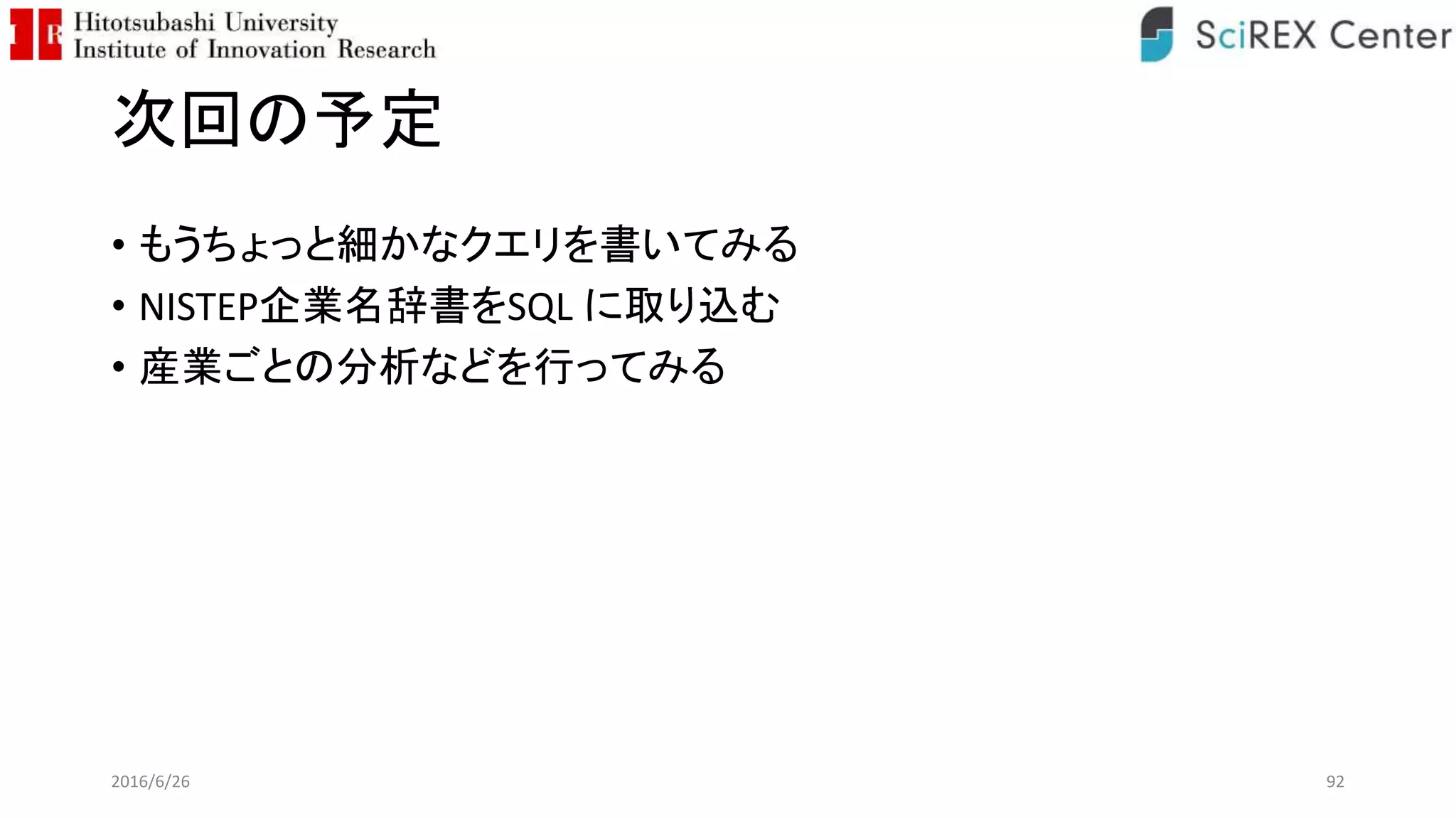 次回の予定
• もうちょっと細かなクエリを書いてみる
• NISTEP企業名辞書をSQL に取り込む
• 産業ごとの分析などを行ってみる
2016/6/26 92
 