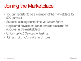 Joining the Marketplace
 You can register to be a member of the marketplace for
  $99 per year
 Students can register for free via DreamSpark
 Registered developers can submit applications for
  approval in the marketplace
 Unlock up to 5 Devices for testing
 Join at: http://create.msdn.com




45   Windows Phone.
 