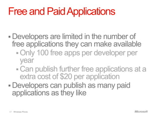 Free and Paid Applications

 Developers are limited in the number of
  free applications they can make available
     Only 100 free apps per developer per
      year
     Can publish further free applications at a
      extra cost of $20 per application
 Developers can publish as many paid
  applications as they like

47 Windows Phone.
 