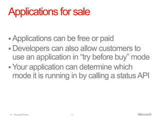 Applications for sale

 Applications can be free or paid
 Developers can also allow customers to
  use an application in “try before buy” mode
 Your application can determine which
  mode it is running in by calling a status API



48 Windows Phone.   48
 