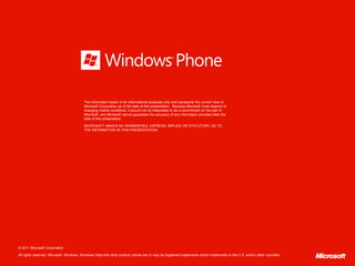 The information herein is for informational purposes only and represents the current view of
                                          Microsoft Corporation as of the date of this presentation. Because Microsoft must respond to
                                          changing market conditions, it should not be interpreted to be a commitment on the part of
                                          Microsoft, and Microsoft cannot guarantee the accuracy of any information provided after the
                                          date of this presentation.

                                          MICROSOFT MAKES NO WARRANTIES, EXPRESS, IMPLIED OR STATUTORY, AS TO
                                          THE INFORMATION IN THIS PRESENTATION.




© 2011 Microsoft Corporation.

All rights reserved. Microsoft, Windows, Windows Vista and other product names are or may be registered trademarks and/or trademarks in the U.S. and/or other countries.
 