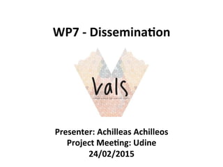 WP7	
  -­‐	
  Dissemina-on	
  
Presenter:	
  Achilleas	
  Achilleos	
  
Project	
  Mee-ng:	
  Udine	
  
24/02/2015	
  
 