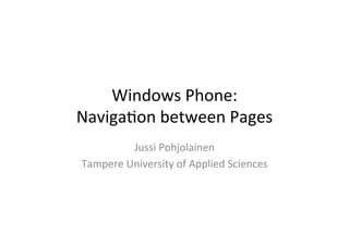 Windows	
  Phone:	
  	
  
Naviga1on	
  between	
  Pages	
  
            Jussi	
  Pohjolainen	
  
Tampere	
  University	
  of	
  Applied	
  Sciences	
  
 