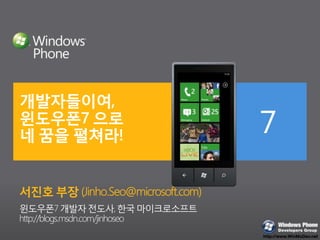 개발자들이여,윈도우폰7 으로 네 꿈을 펼쳐라!  서진호 부장 (Jinho.Seo@microsoft.com) 윈도우폰7 개발자 전도사, 한국 마이크로소프트  http://blogs.msdn.com/jinhoseo 