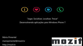 "Jogar, Socializar, Localizar, Trocar"
                  Desenvolvendo aplicações para Windows Phone 7




Mário Pimentel
mariopimentel@mozit.tv
http://mozit.tv
 
