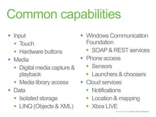 Common capabilitiesInputTouchHardware buttonsMediaDigital media capture & playbackMedia library accessDataIsolated storageLINQ (Objects & XML)Windows Communication FoundationSOAP & REST servicesPhone accessSensorsLaunchers & choosersCloud servicesNotificationsLocation & mappingXbox LIVE