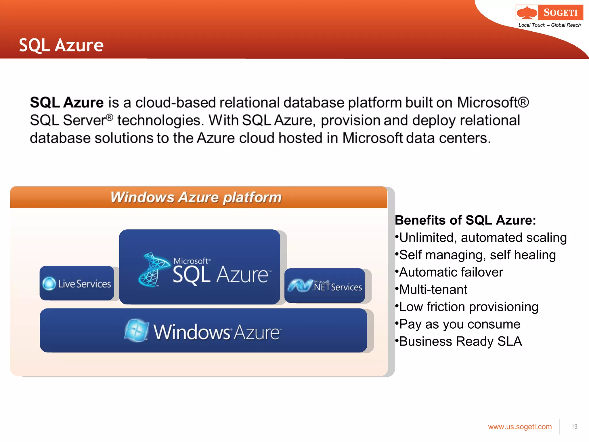 SQL Azure Benefits of SQL Azure: Unlimited, automated scaling  Self managing, self healing  Automatic failover Multi-tenant Low friction provisioning Pay as you consume Business Ready SLA 