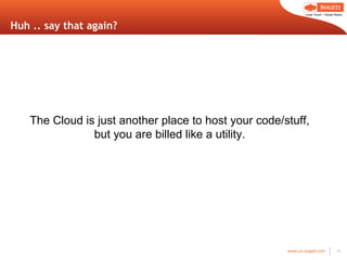 Huh .. say that again? The Cloud is just another place to host your code/stuff, but you are billed like a utility. 