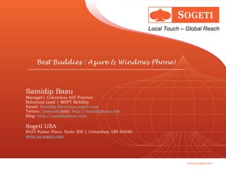 Samidip Basu Manager| Columbus ADI Practice Solutions Lead | MSFT Mobility Email:  [email_address] Twitter:  @samidip Info:  http://samidipbasu.info Blog:  http://samidipbasu.com     Sogeti USA 8425 Pulsar Place, Suite 300 | Columbus, OH 43240.  www.us.sogeti.com Best Buddies : Azure & Windows Phone! 