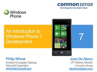 Philip Wheat Architect Evangelist -Startups  Microsoft Corporation philwh@microsoft.com An Introduction to Windows Phone 7 Development Juan De Abreu VP -Delivery Director Common Sense jdeabreu@getcs.com 