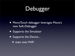 Debugger
• MonoTouch debugger leverages Mono’s
new Soft-Debugger
• Supports the Simulator
• Supports the Device...
• even ...