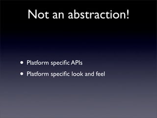 Not an abstraction!
• Platform speciﬁc APIs
• Platform speciﬁc look and feel
 