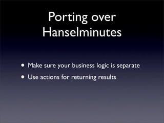 Porting over
Hanselminutes
• Make sure your business logic is separate
• Use actions for returning results
 