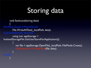 Storing data
void SaveLocal(string data)
{
#if (MonoTouch || MonoDroid)
File.WriteAllText(_localPath, data);
#elif WINDOWS...