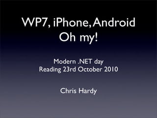 WP7, iPhone,Android
Oh my!
Chris Hardy
Modern .NET day
Reading 23rd October 2010
 