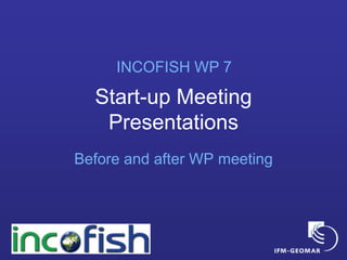 Start-up Meeting
Presentations
Before and after WP meeting
INCOFISH WP 7
 