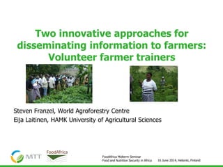 16 June 2014, Helsinki, Finland
FoodAfrica Midterm Seminar
Food and Nutrition Security in Africa
Steven Franzel, World Agroforestry Centre
Eija Laitinen, HAMK University of Applied Sciences
Two innovative approaches for
disseminating information to farmers:
Volunteer farmer trainers and video
 