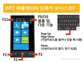 WP7 에뮬레이터 단축키 보너스편!!F9,F10볼륨 업, 다운 기능F11Page UpPage Down(가상키보드를 열거나 닫을 때 사용)Pause(가상키보드의 열기, 닫기 토글)F3F1F2