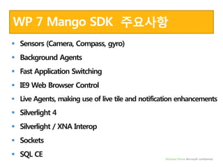WP 7 Mango SDK주요사항Sensors (Camera, Compass, gyro)Background AgentsFast Application SwitchingIE9 Web Browser ControlLive Agents, making use of live tile and notification enhancementsSilverlight 4Silverlight / XNA InteropSocketsSQL CE