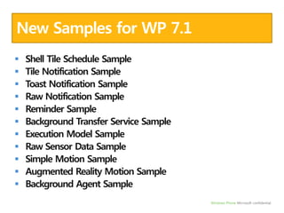 New Samples for WP 7.1Shell Tile Schedule SampleTile Notification SampleToast Notification SampleRaw Notification SampleReminder SampleBackground Transfer Service SampleExecution Model SampleRaw Sensor Data SampleSimple Motion SampleAugmented Reality Motion SampleBackground Agent Sample