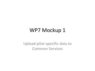 WP7 Mockup 1 Upload pilot-specific data to Common Services 