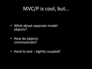 MVC/P is cool, but…

• What about separate model
  objects?

• How do objects
  communicate?

• Hard to test – tightly coupled!
 